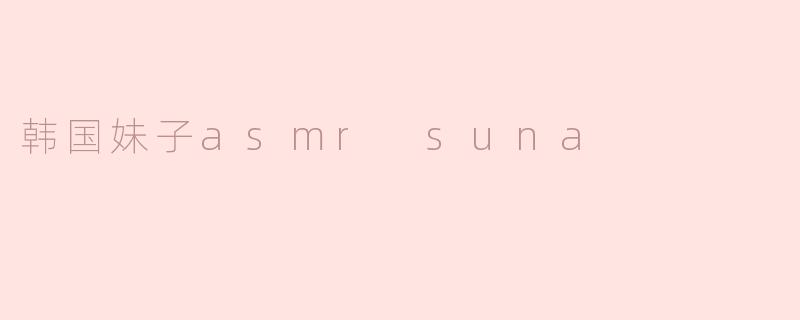 探秘韩国妹子ASMR Suna的神奇魅力